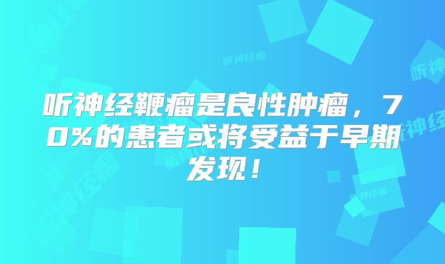 听神经鞭瘤是良性肿瘤，70%的患者或将受益于早期发现！