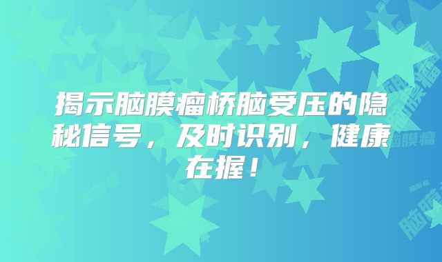 揭示脑膜瘤桥脑受压的隐秘信号，及时识别，健康在握！
