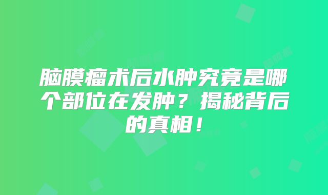 脑膜瘤术后水肿究竟是哪个部位在发肿？揭秘背后的真相！
