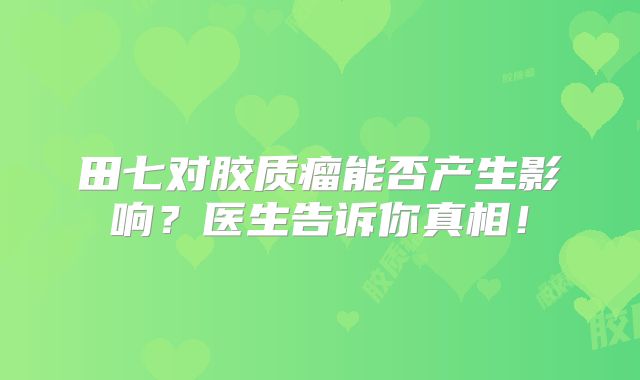 田七对胶质瘤能否产生影响？医生告诉你真相！