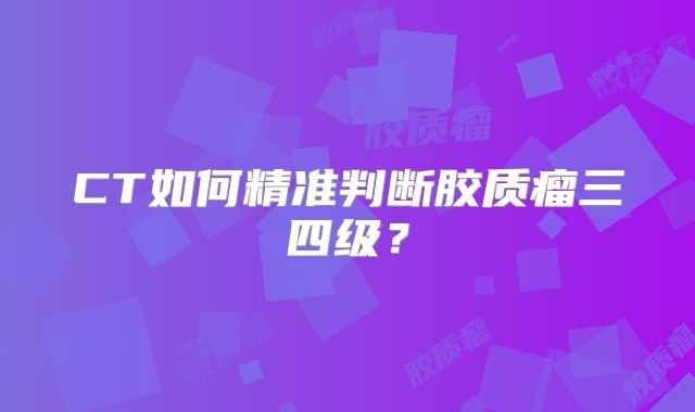 CT如何精准判断胶质瘤三四级？