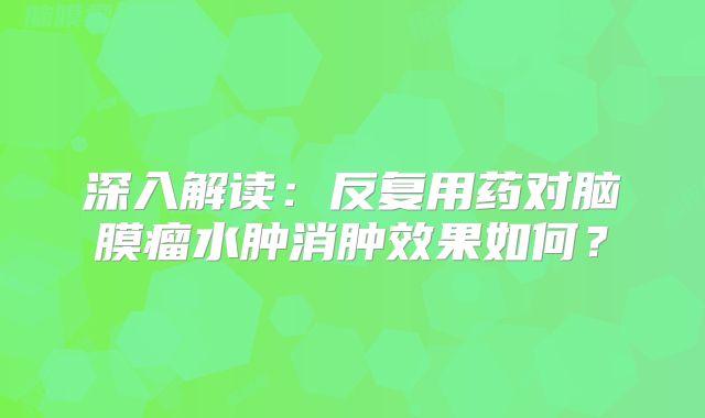 深入解读：反复用药对脑膜瘤水肿消肿效果如何？