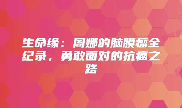 生命缘：周娜的脑膜瘤全纪录，勇敢面对的抗癌之路