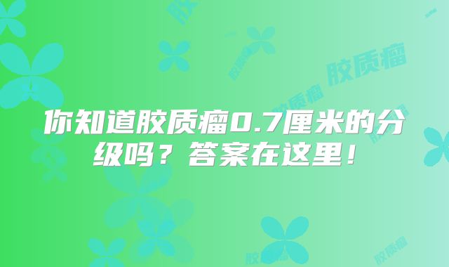 你知道胶质瘤0.7厘米的分级吗？答案在这里！