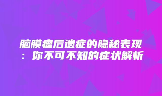 脑膜瘤后遗症的隐秘表现：你不可不知的症状解析