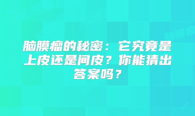 脑膜瘤的秘密：它究竟是上皮还是间皮？你能猜出答案吗？