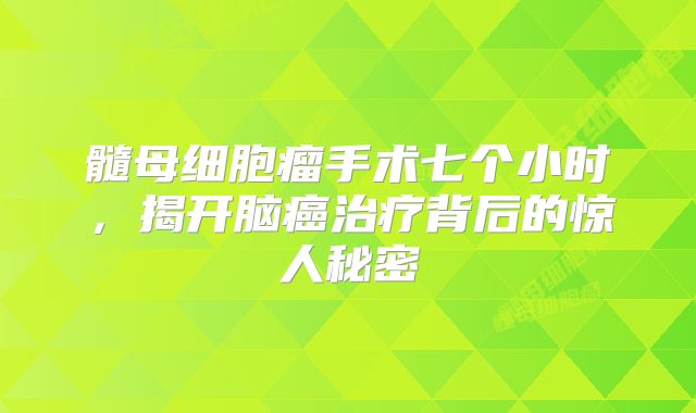 髓母细胞瘤手术七个小时，揭开脑癌治疗背后的惊人秘密