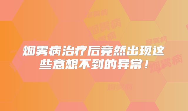 烟雾病治疗后竟然出现这些意想不到的异常！