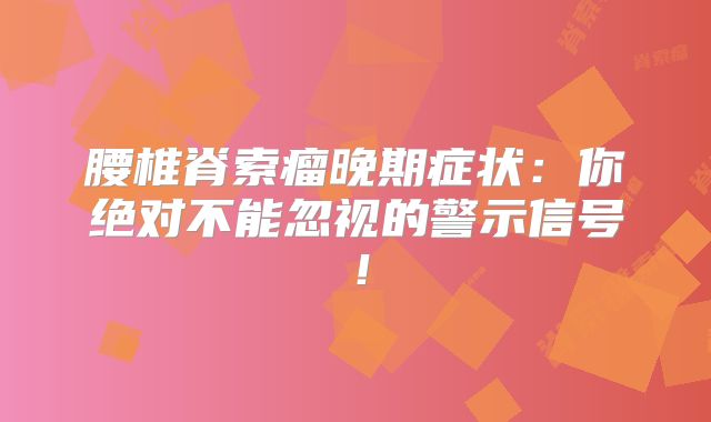腰椎脊索瘤晚期症状：你绝对不能忽视的警示信号！