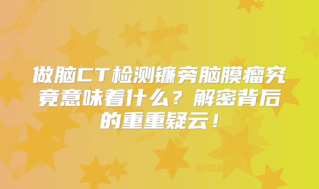 做脑CT检测镰旁脑膜瘤究竟意味着什么？解密背后的重重疑云！