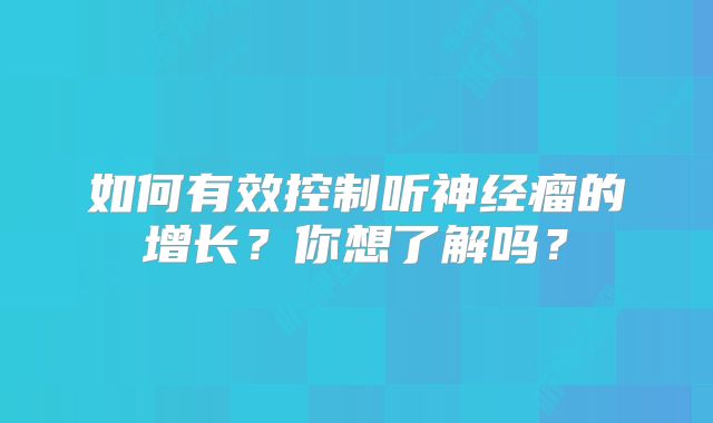 如何有效控制听神经瘤的增长？你想了解吗？