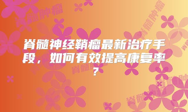 脊髓神经鞘瘤最新治疗手段，如何有效提高康复率？