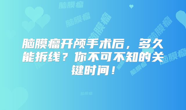 脑膜瘤开颅手术后，多久能拆线？你不可不知的关键时间！