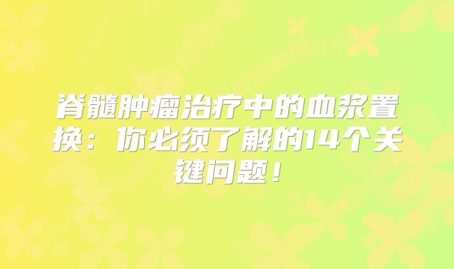 脊髓肿瘤治疗中的血浆置换：你必须了解的14个关键问题！