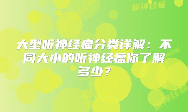 大型听神经瘤分类详解：不同大小的听神经瘤你了解多少？