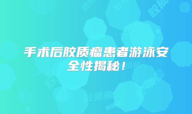 手术后胶质瘤患者游泳安全性揭秘！