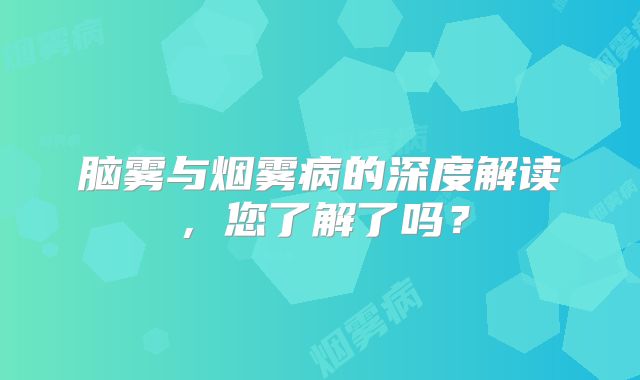 脑雾与烟雾病的深度解读，您了解了吗？