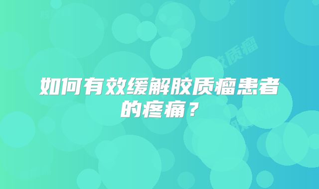 如何有效缓解胶质瘤患者的疼痛？