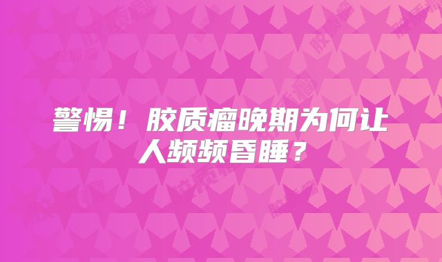 警惕！胶质瘤晚期为何让人频频昏睡？