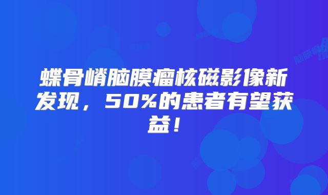 蝶骨嵴脑膜瘤核磁影像新发现，50%的患者有望获益！
