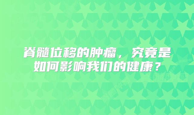 脊髓位移的肿瘤，究竟是如何影响我们的健康？