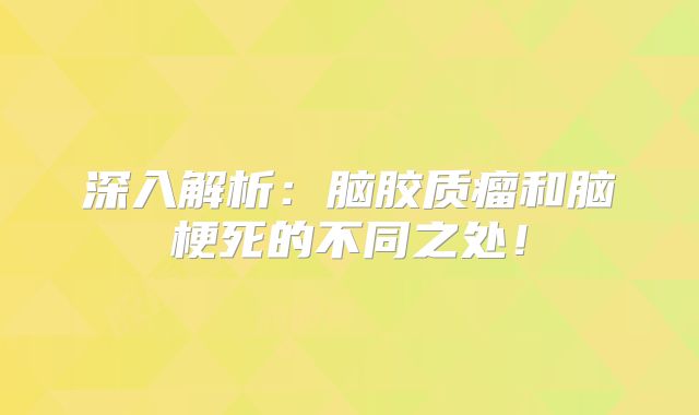 深入解析：脑胶质瘤和脑梗死的不同之处！