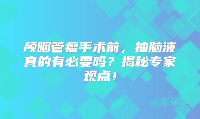 颅咽管瘤手术前，抽脑液真的有必要吗？揭秘专家观点！
