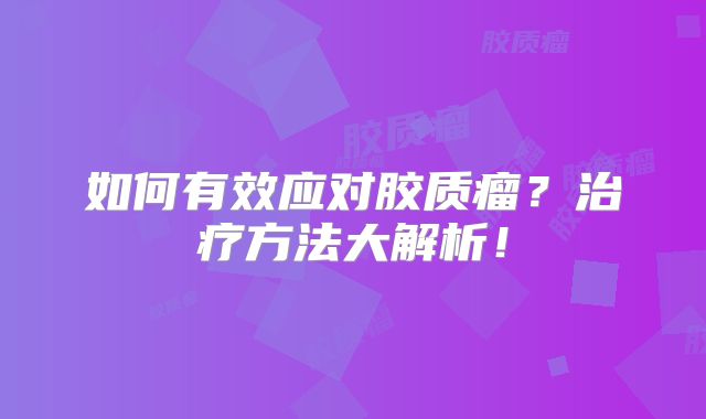 如何有效应对胶质瘤？治疗方法大解析！