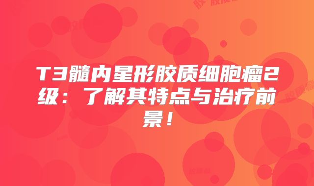 T3髓内星形胶质细胞瘤2级：了解其特点与治疗前景！