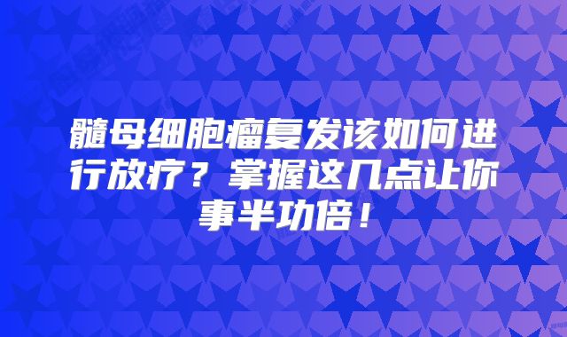 髓母细胞瘤复发该如何进行放疗？掌握这几点让你事半功倍！