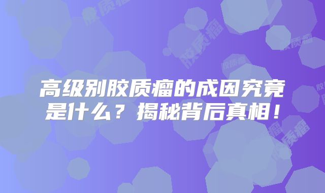 高级别胶质瘤的成因究竟是什么？揭秘背后真相！