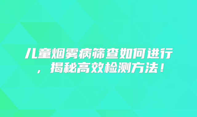 儿童烟雾病筛查如何进行，揭秘高效检测方法！
