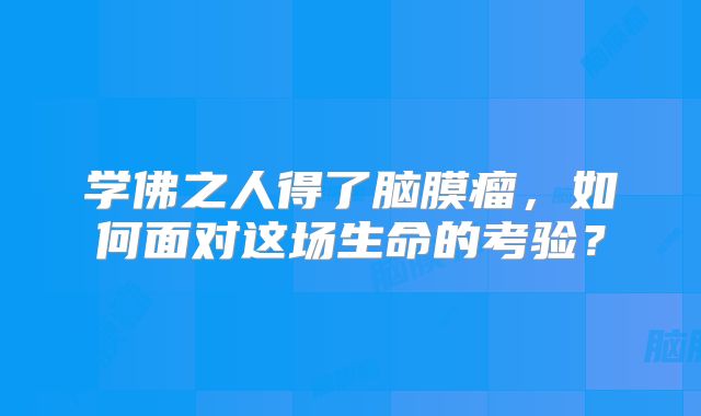 学佛之人得了脑膜瘤，如何面对这场生命的考验？