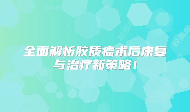 全面解析胶质瘤术后康复与治疗新策略！