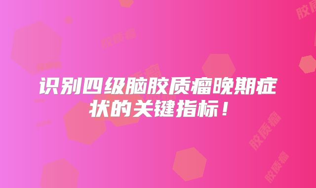 识别四级脑胶质瘤晚期症状的关键指标！