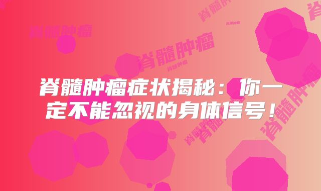 脊髓肿瘤症状揭秘：你一定不能忽视的身体信号！