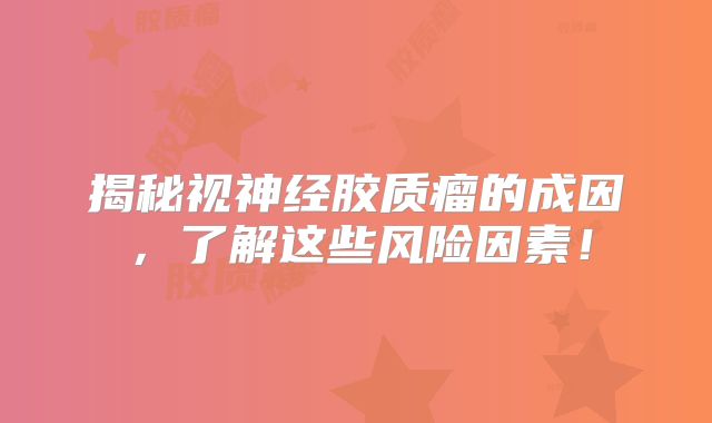 揭秘视神经胶质瘤的成因，了解这些风险因素！