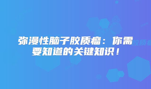 弥漫性脑子胶质瘤：你需要知道的关键知识！