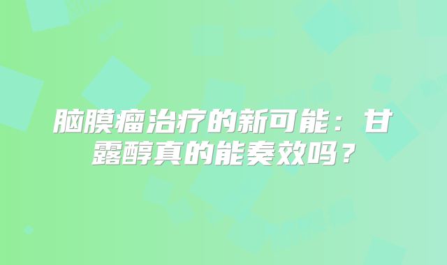 脑膜瘤治疗的新可能：甘露醇真的能奏效吗？