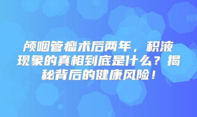 颅咽管瘤术后两年，积液现象的真相到底是什么？揭秘背后的健康风险！