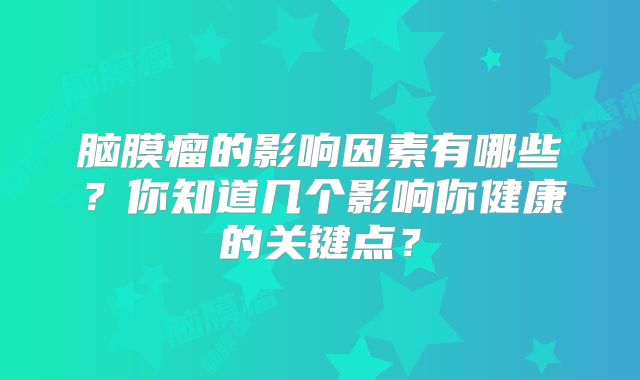 脑膜瘤的影响因素有哪些？你知道几个影响你健康的关键点？