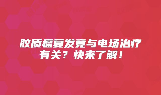 胶质瘤复发竟与电场治疗有关？快来了解！