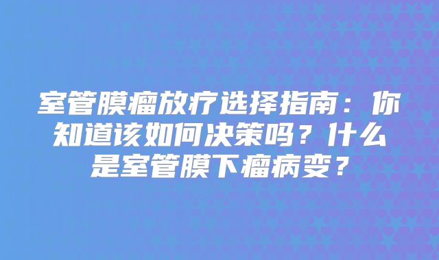 室管膜瘤放疗选择指南：你知道该如何决策吗？什么是室管膜下瘤病变？
