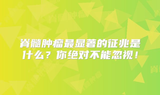 脊髓肿瘤最显著的征兆是什么？你绝对不能忽视！