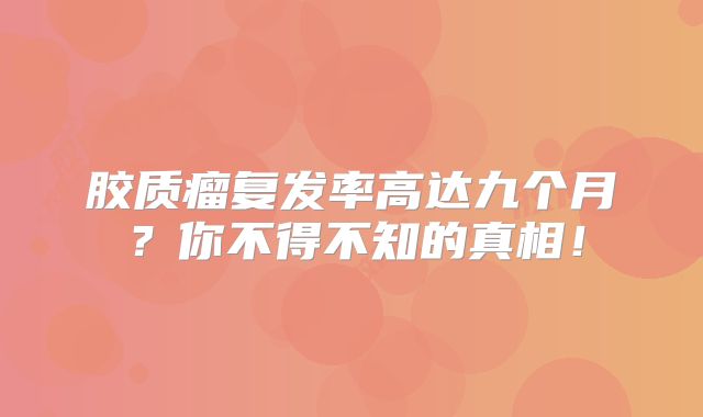 胶质瘤复发率高达九个月？你不得不知的真相！