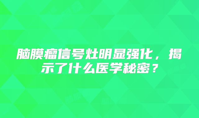 脑膜瘤信号灶明显强化，揭示了什么医学秘密？