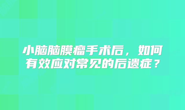 小脑脑膜瘤手术后，如何有效应对常见的后遗症？
