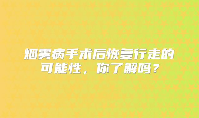 烟雾病手术后恢复行走的可能性，你了解吗？