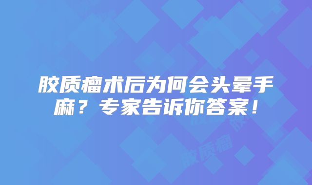 胶质瘤术后为何会头晕手麻？专家告诉你答案！