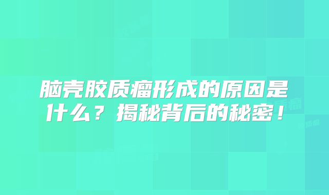 脑壳胶质瘤形成的原因是什么？揭秘背后的秘密！